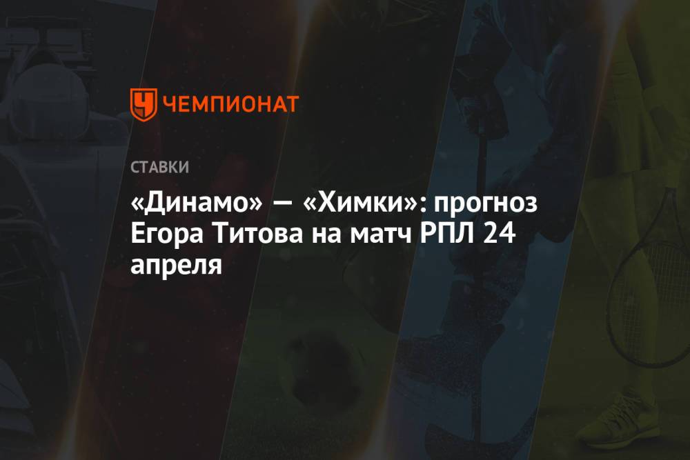 «Динамо» — «Химки»: прогноз Егора Титова на матч РПЛ 24 апреля