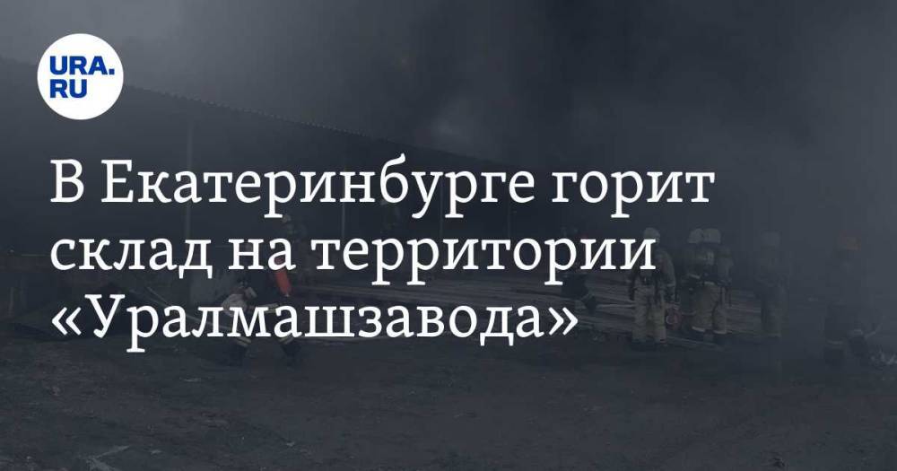 В Екатеринбурге горит склад на территории «Уралмашзавода». Фото