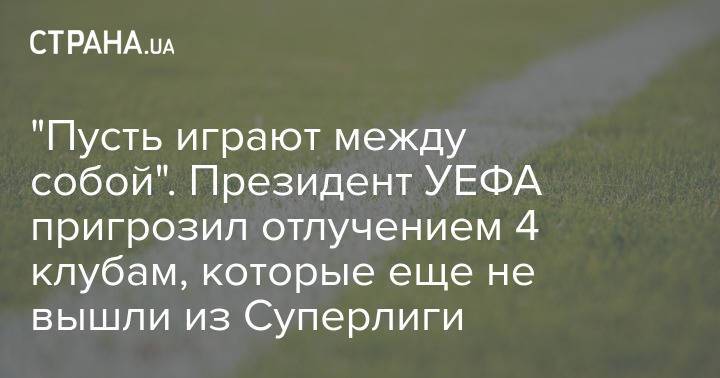 "Пусть играют между собой". Президент УЕФА пригрозил отлучением 4 клубам, которые еще не вышли из Суперлиги