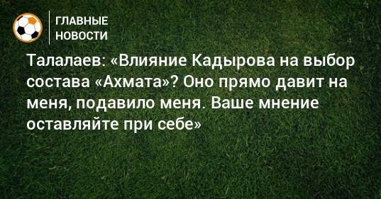 Талалаев: «Влияние Кадырова на выбор состава «Ахмата»? Оно прямо давит на меня, подавило меня. Ваше мнение оставляйте при себе»