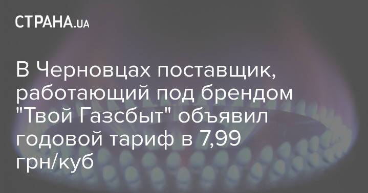 В Черновцах поставщик, работающий под брендом "Твой Газсбыт" объявил годовой тариф в 7,99 грн/куб