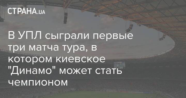 В УПЛ сыграли первые три матча тура, в котором киевское "Динамо" может стать чемпионом