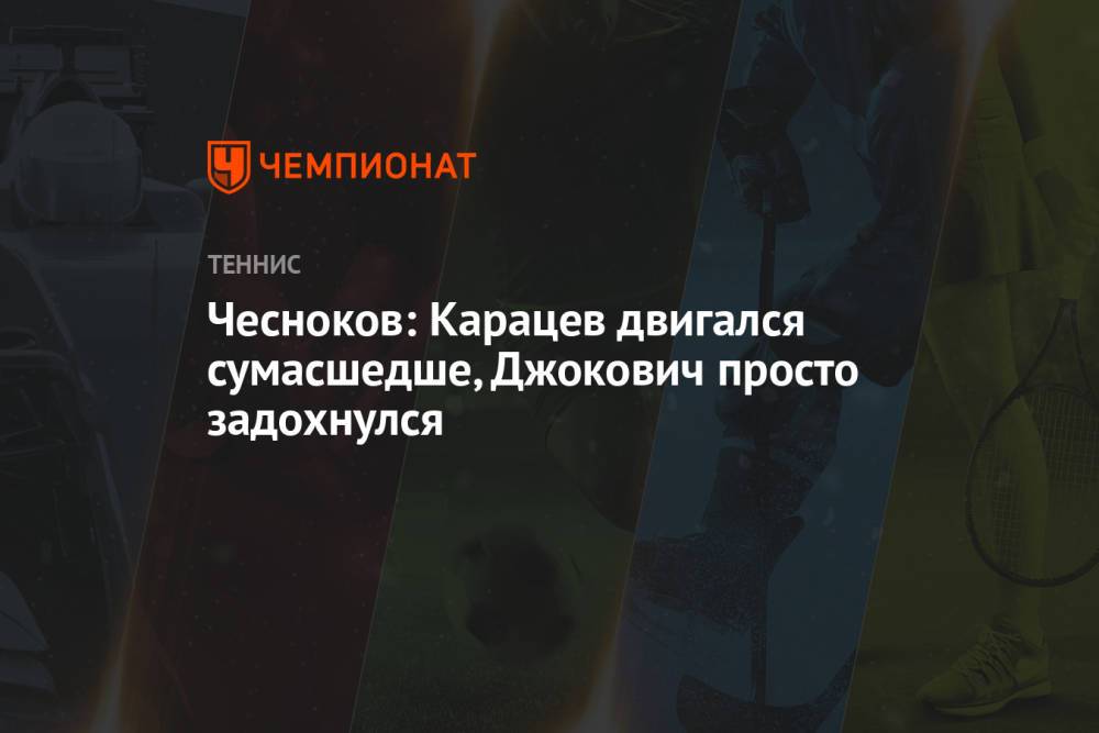 Чесноков: Карацев двигался сумасшедше, Джокович просто задохнулся
