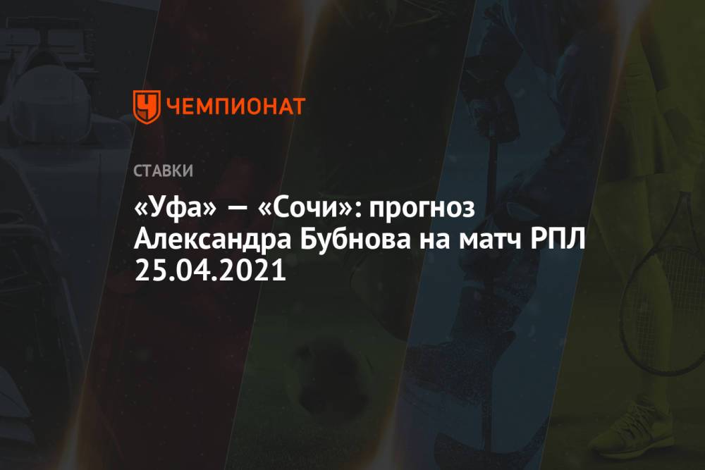 «Уфа» — «Сочи»: прогноз Александра Бубнова на матч РПЛ 25.04.2021