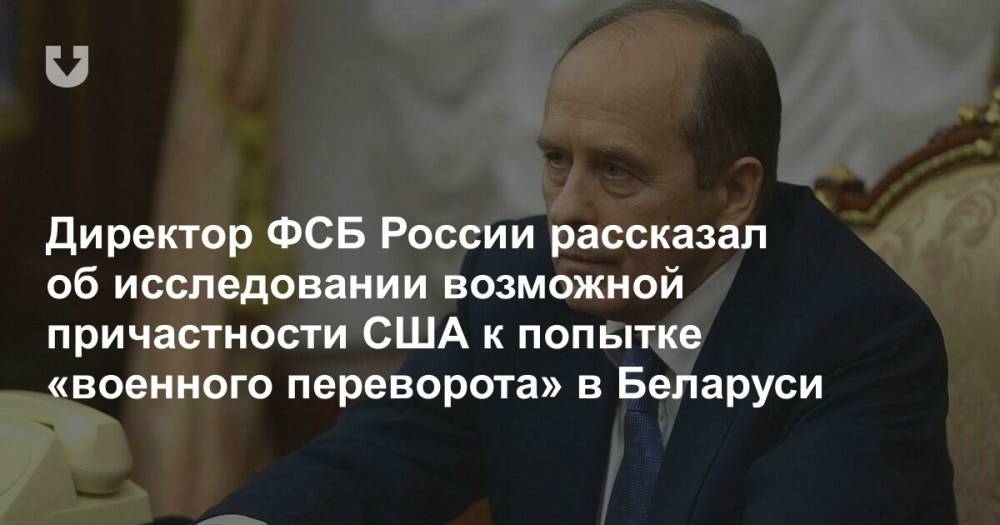 Директор ФСБ России рассказал об исследовании возможной причастности США к попытке «военного переворота» в Беларуси