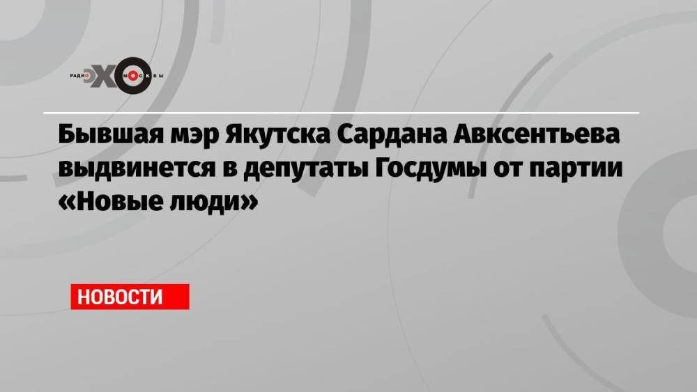 Бывшая мэр Якутска Сардана Авксентьева выдвинется в депутаты Госдумы от партии «Новые люди»