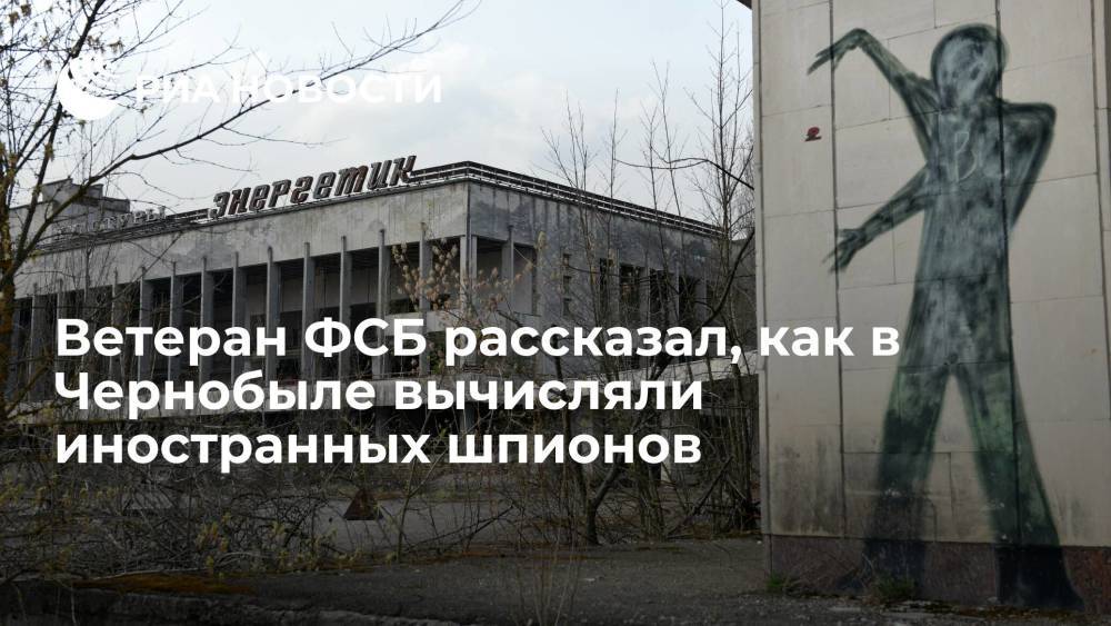 Ветеран ФСБ рассказал, как в Чернобыле вычисляли иностранных шпионов