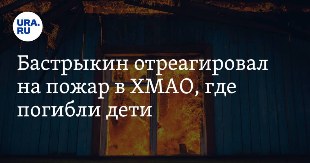 Бастрыкин отреагировал на пожар в ХМАО, где погибли дети