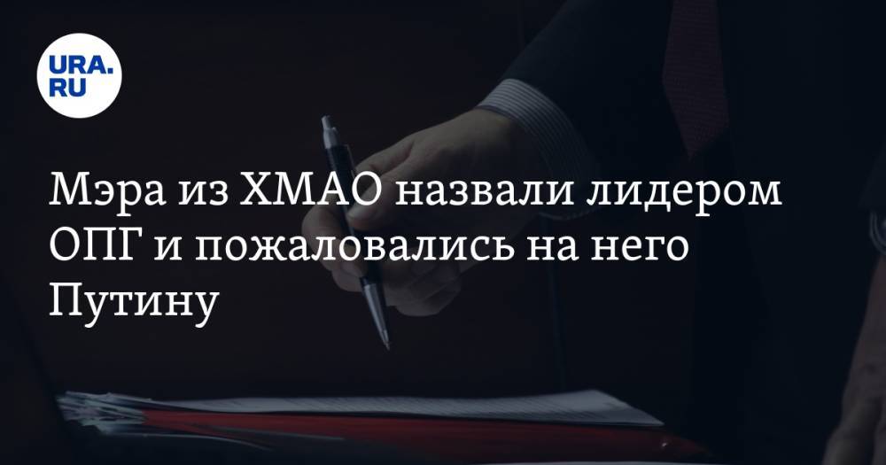 Мэра из ХМАО назвали лидером ОПГ и пожаловались на него Путину
