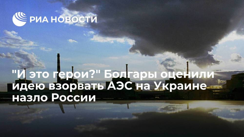 "И это герои?" Болгары оценили идею взорвать АЭС на Украине назло России