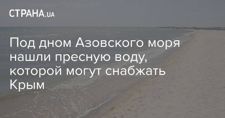 Под дном Азовского моря нашли пресную воду, которой могут снабжать Крым