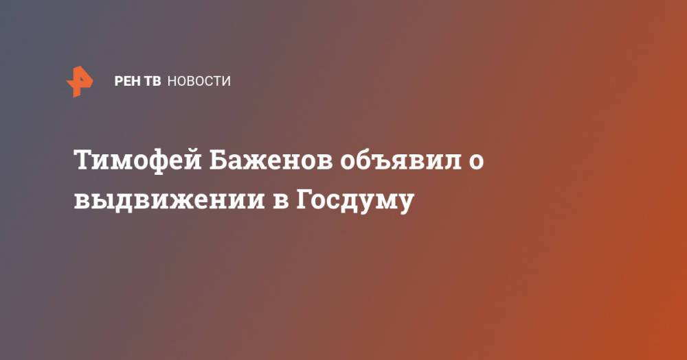 Тимофей Баженов объявил о выдвижении в Госдуму