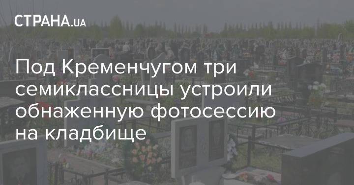 Под Кременчугом три семиклассницы устроили обнаженную фотосессию на кладбище