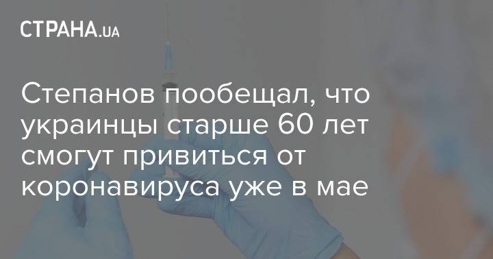 Степанов пообещал, что украинцы старше 60 лет смогут привиться от коронавируса уже в мае