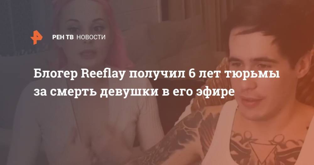 Блогер Reeflay получил 6 лет тюрьмы за смерть девушки в его эфире