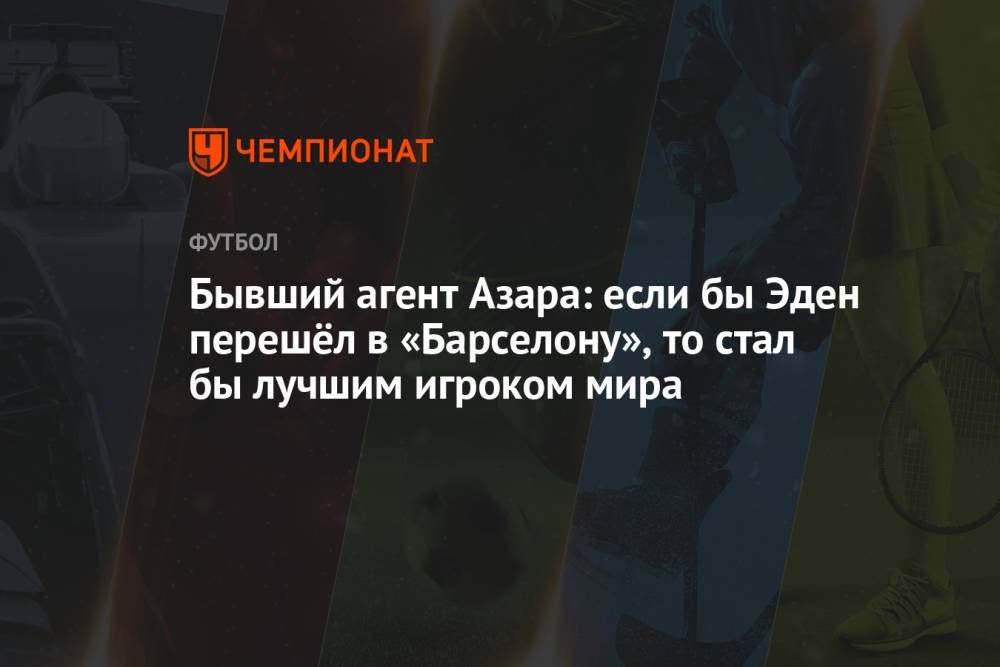 Бывший агент Азара: если бы Эден перешёл в «Барселону», то стал бы лучшим игроком мира