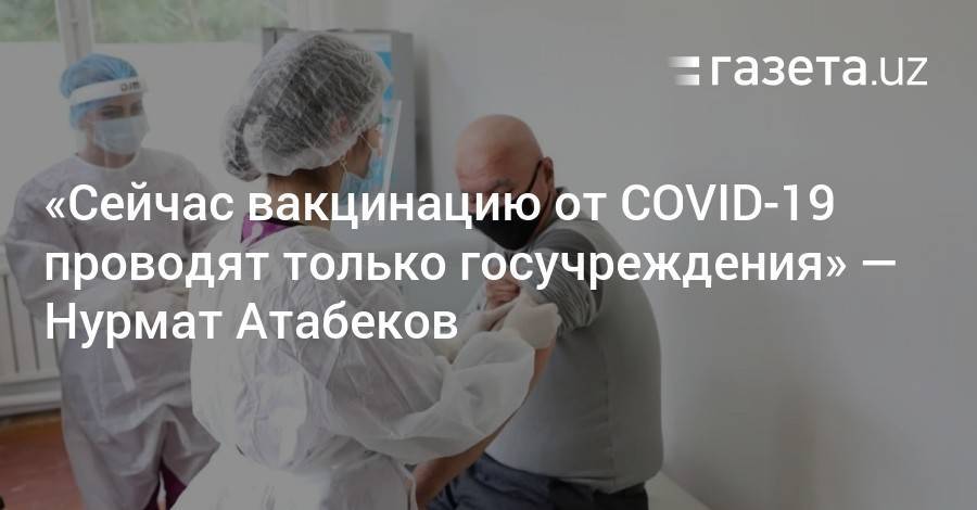 Сейчас вакцинацию от коронавируса проводят только в госучреждениях — Нурмат Атабеков
