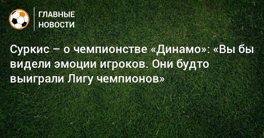 Суркис – о чемпионстве «Динамо»: «Вы бы видели эмоции игроков. Они будто выиграли Лигу чемпионов»