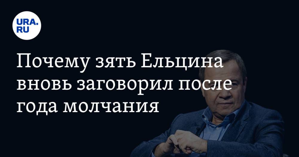 Почему зять Ельцина вновь заговорил после года молчания