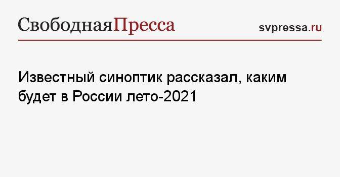 Известный синоптик рассказал, каким будет в России лето-2021