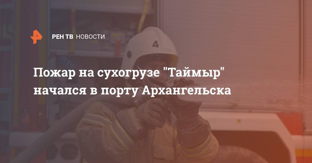 Пожар на сухогрузе "Таймыр" начался в порту Архангельска