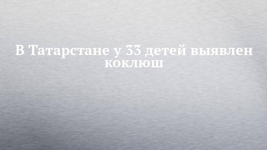 В Татарстане у 33 детей выявлен коклюш