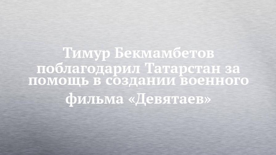 Тимур Бекмамбетов поблагодарил Татарстан за помощь в создании военного фильма «Девятаев»