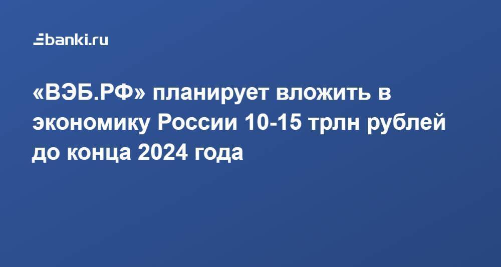 «ВЭБ.РФ» планирует вложить в экономику России 10-15 трлн рублей до конца 2024 года