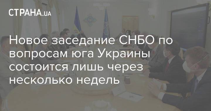 Новое заседание СНБО по вопросам юга Украины состоится лишь через несколько недель