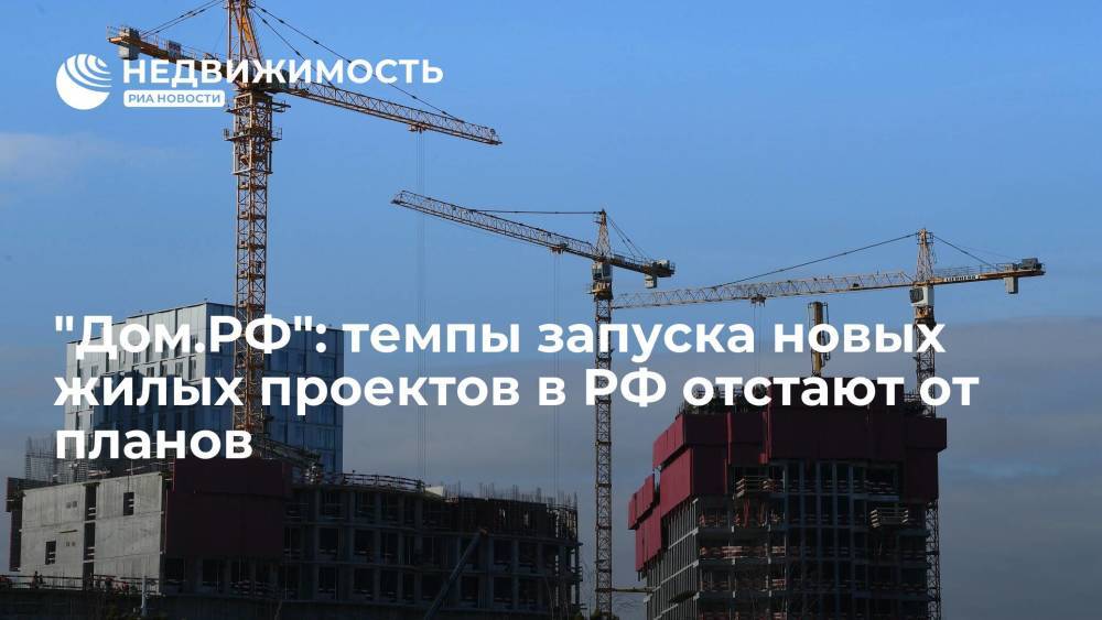 "Дом.РФ": темпы запуска новых жилых проектов в РФ отстают от планов