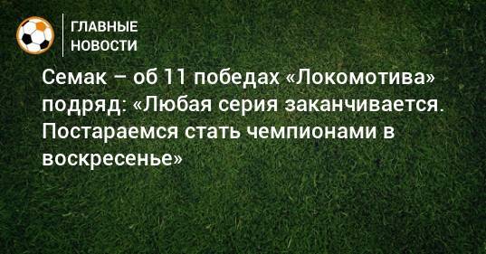 Семак – об 11 победах «Локомотива» подряд: «Любая серия заканчивается. Постараемся стать чемпионами в воскресенье»