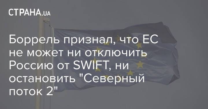 Боррель признал, что ЕС не может ни отключить Россию от SWIFT, ни остановить "Северный поток 2"