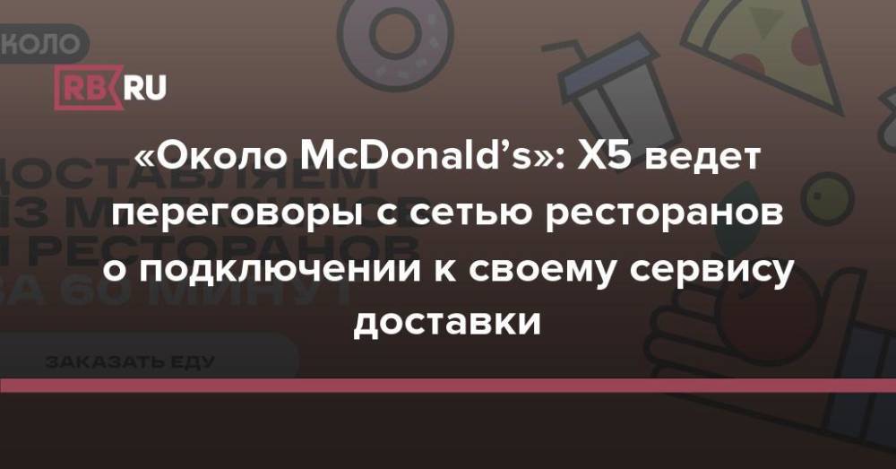 «Около McDonald’s»: X5 ведет переговоры с сетью ресторанов о подключении к своему сервису доставки