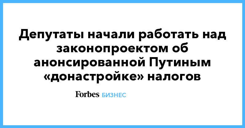Депутаты начали работать над законопроектом об анонсированной Путиным «донастройке» налогов