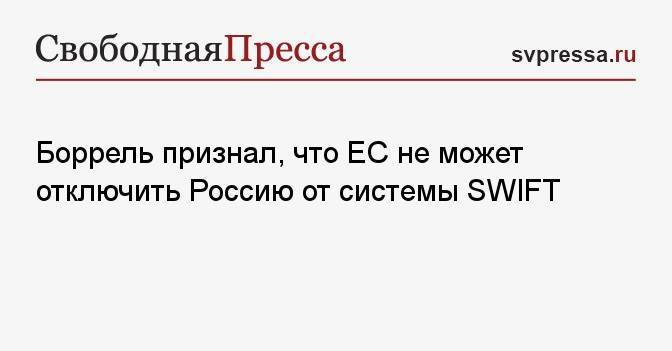 Боррель признал, что ЕС не может отключить Россию от системы SWIFT