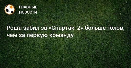Роша забил за «Спартак-2» больше голов, чем за первую команду