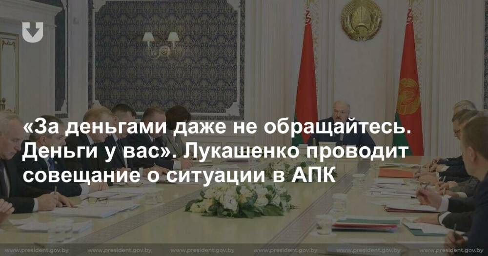«За деньгами даже не обращайтесь. Деньги у вас». Лукашенко проводит совещание о ситуации в АПК