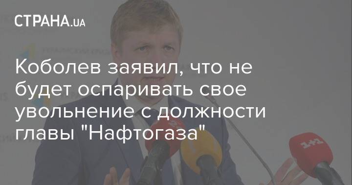 Коболев заявил, что не будет оспаривать свое увольнение с должности главы "Нафтогаза"