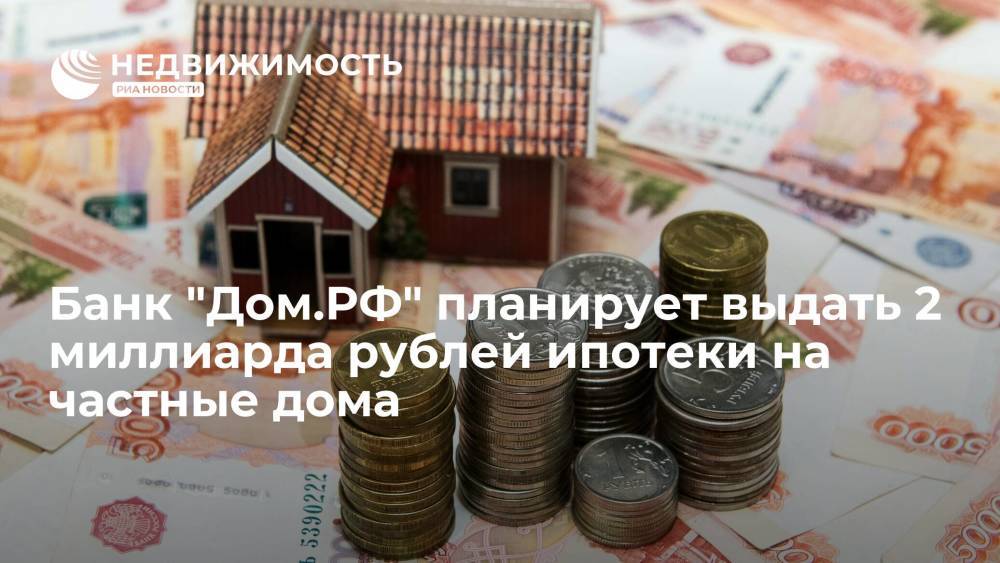 Банк "Дом.РФ" планирует выдать 2 миллиарда рублей ипотеки на частные дома