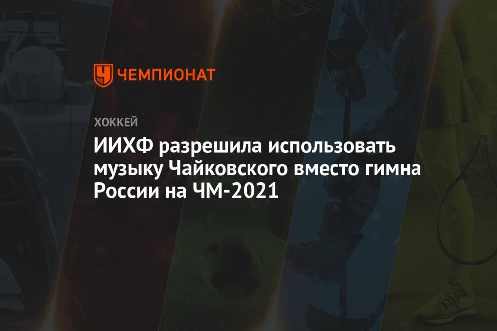 ИИХФ разрешила использовать музыку Чайковского вместо гимна России на ЧМ-2021