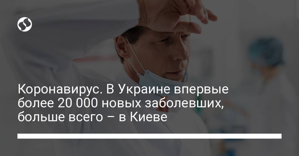 Коронавирус. В Украине впервые более 20 000 новых заболевших, больше всего – в Киеве