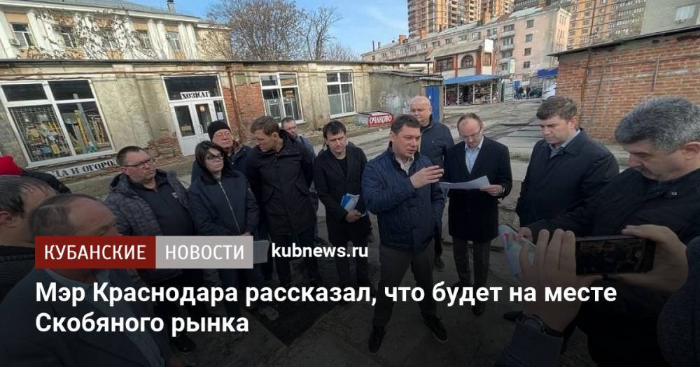 Мэр Краснодара рассказал, что будет на месте Скобяного рынка