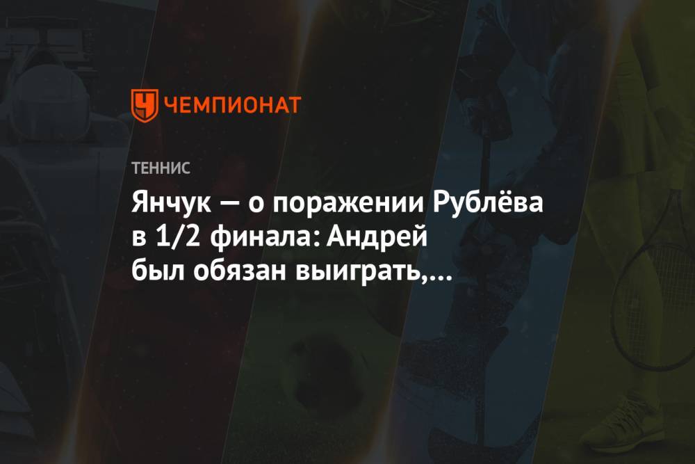 Янчук — о поражении Рублёва в 1/2 финала: Андрей был обязан выиграть, а Хуркач — проиграть