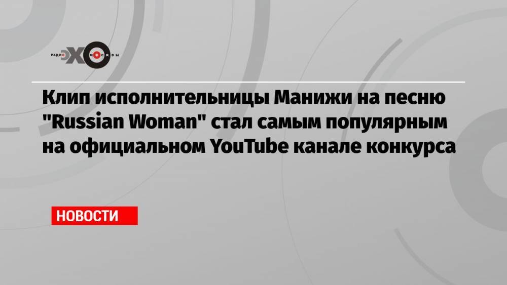 Клип исполнительницы Манижи на песню «Russian Woman» стал самым популярным на официальном YouTube канале конкурса