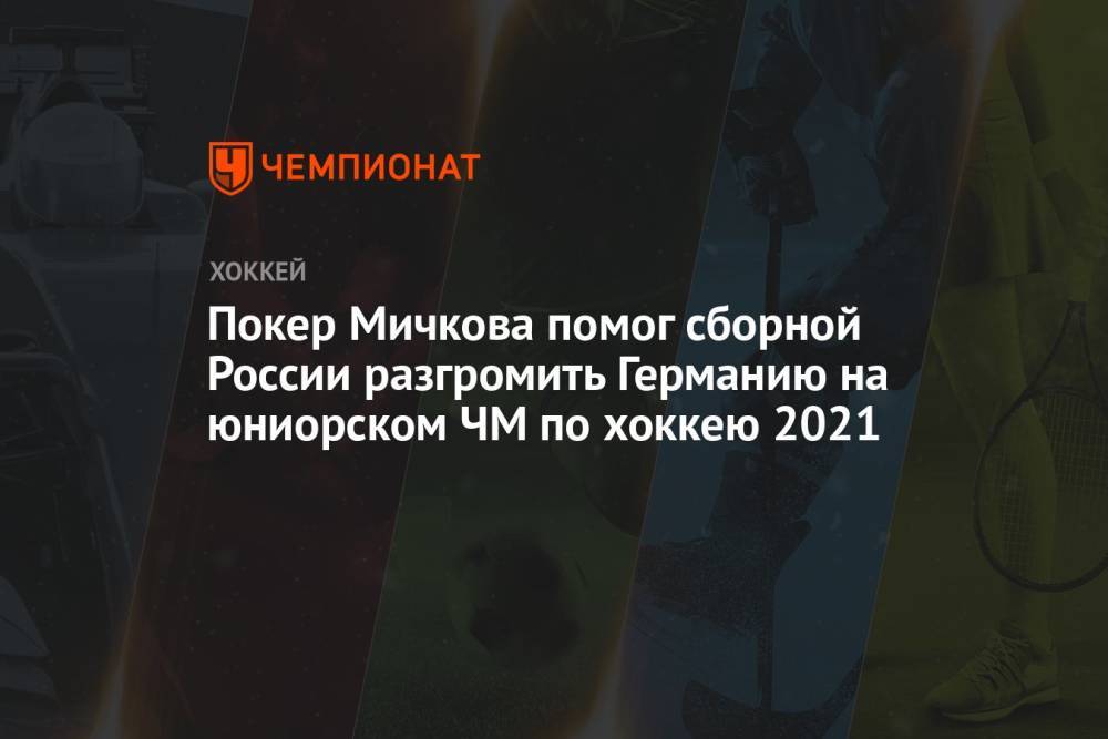 Покер Мичкова помог сборной России разгромить Германию на юниорском ЧМ по хоккею 2021