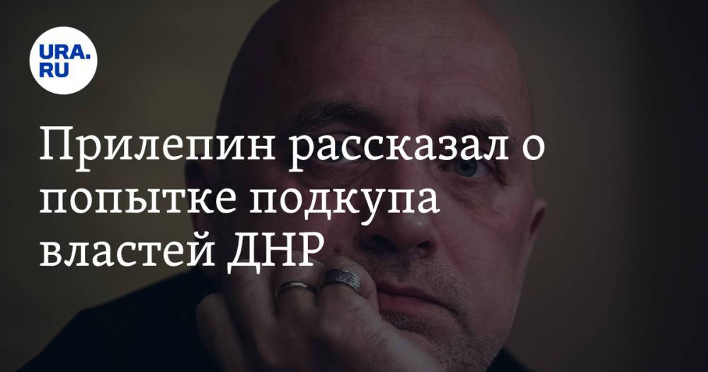 Прилепин рассказал о попытке подкупа властей ДНР