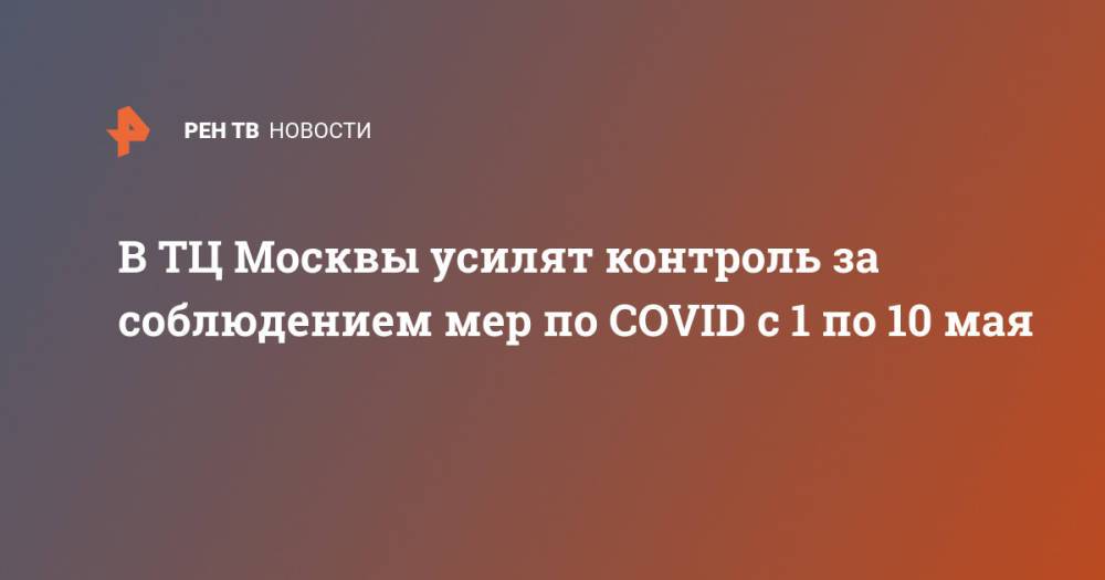 В ТЦ Москвы усилят контроль за соблюдением мер по COVID с 1 по 10 мая