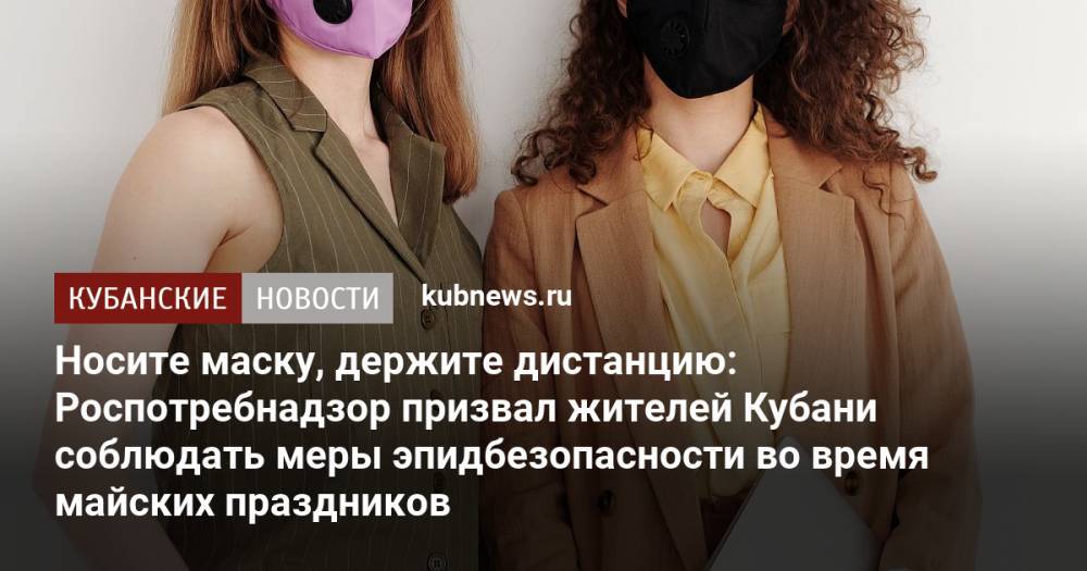 Носите маску, держите дистанцию: Роспотребнадзор призвал жителей Кубани соблюдать меры эпидбезопасности во время майских праздников