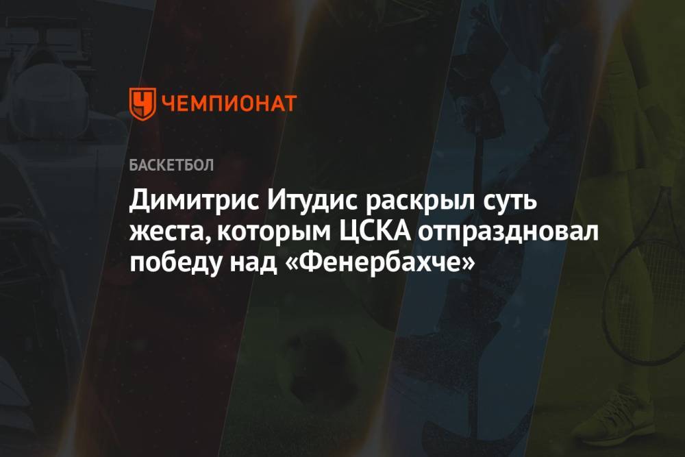 Димитрис Итудис раскрыл суть жеста, которым ЦСКА отпраздновал победу над «Фенербахче»