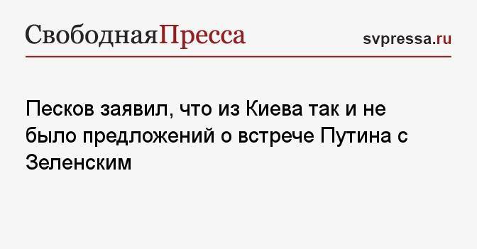 Песков заявил, что из Киева так и не было предложений о встрече Путина с Зеленским